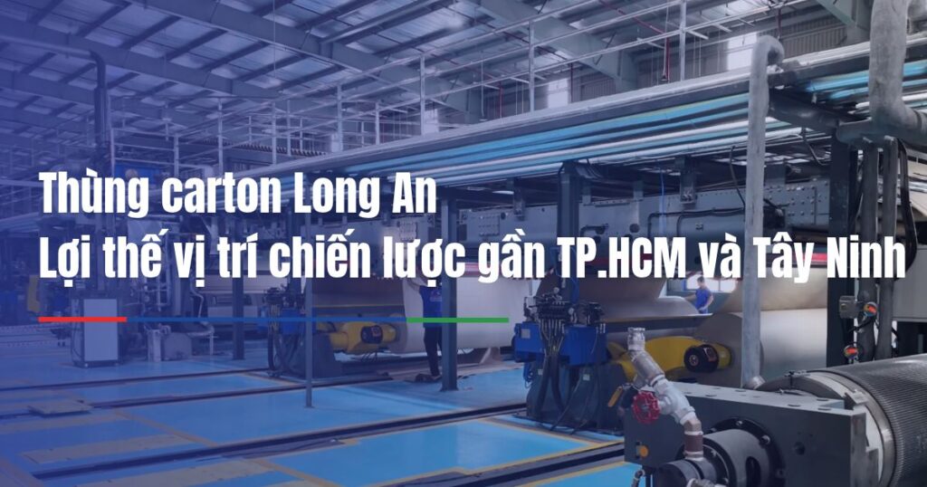 Thùng carton Long An - Lợi thế vị trí chiến lược gần TP.HCM và Tây Ninh